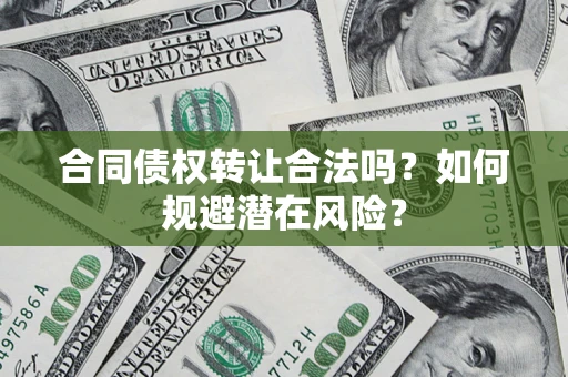 武汉合同债权转让合法吗?如何规避潜在风险? 武汉合同债权转让合法吗?如何规避潜在风险?