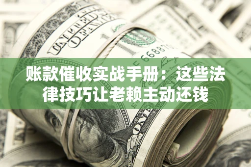 武汉账款催收实战手册：这些法律技巧让老赖主动还钱