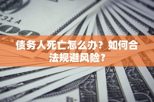 武汉债务人死亡怎么办？如何合法规避风险？