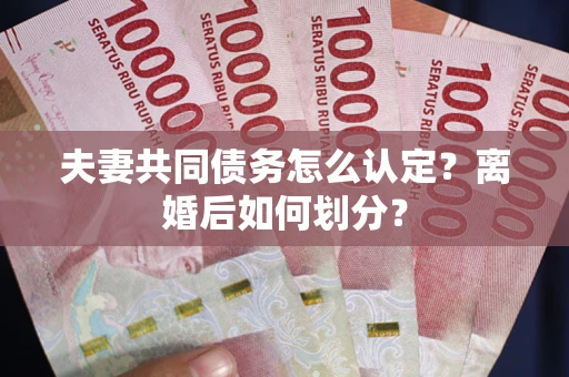 武汉夫妻共同债务怎么认定？离婚后如何划分？