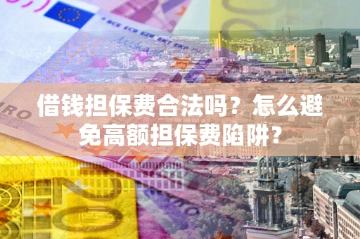 武汉借钱担保费合法吗？怎么避免高额担保费陷阱？