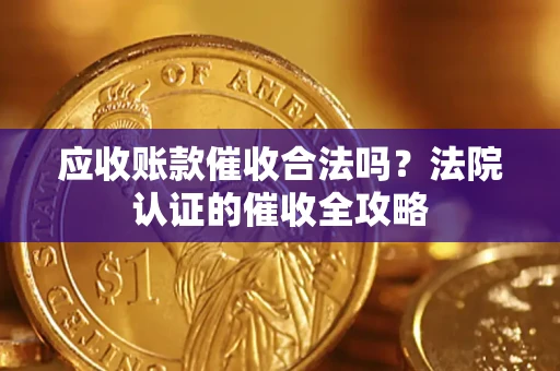 武汉应收账款催收合法吗？法院认证的催收全攻略
