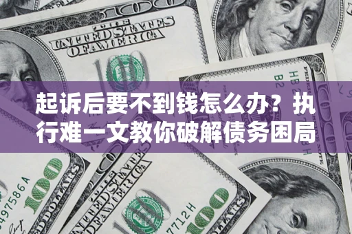 武汉起诉后要不到钱怎么办？执行难一文教你破解债务困局