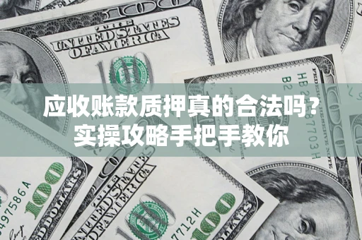 武汉应收账款质押真的合法吗？实操攻略手把手教你