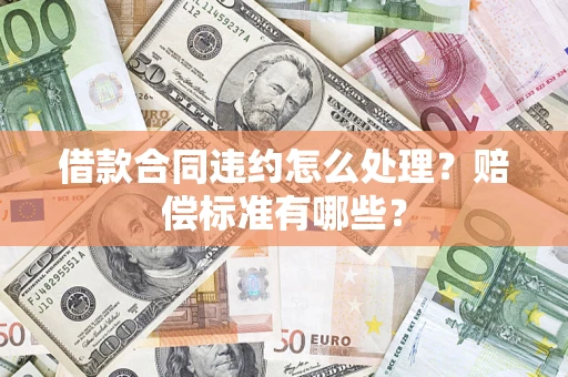 武汉借款合同违约怎么处理？赔偿标准有哪些？