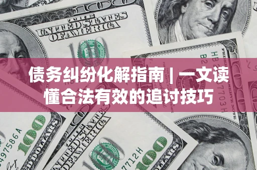 武汉债务纠纷化解指南 | 一文读懂合法有效的追讨技巧
