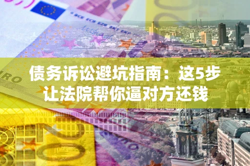 武汉债务诉讼避坑指南：这5步让法院帮你逼对方还钱