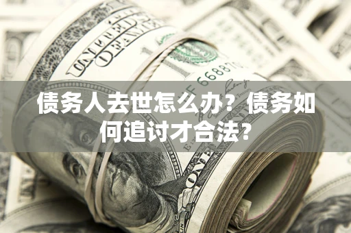武汉债务人去世怎么办？债务如何追讨才合法？