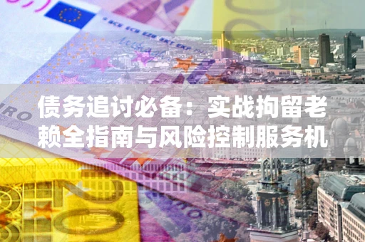 武汉债务追讨必备：实战拘留老赖全指南与风险控制服务机构推荐