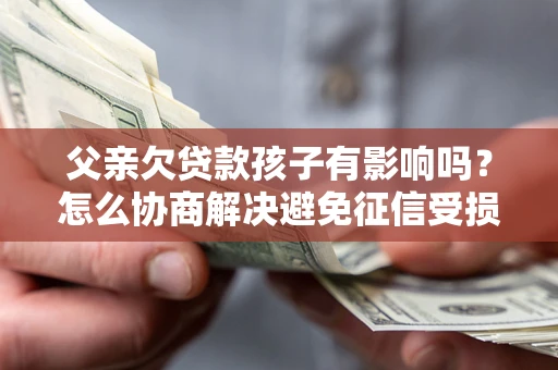 武汉父亲欠贷款孩子有影响吗？怎么协商解决避免征信受损？