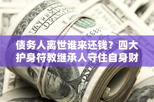 武汉债务人离世谁来还钱？四大护身符教继承人守住自身财产