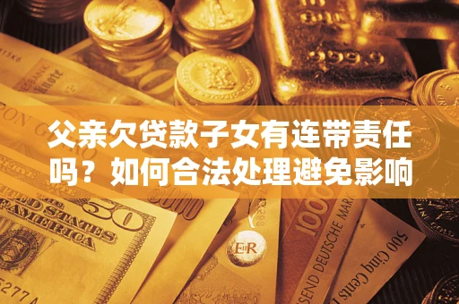 武汉父亲欠贷款子女有连带责任吗？如何合法处理避免影响？