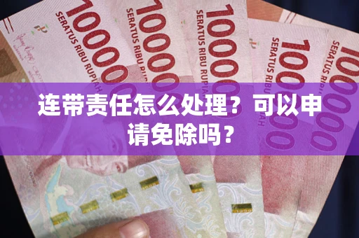 武汉连带责任怎么处理？可以申请免除吗？