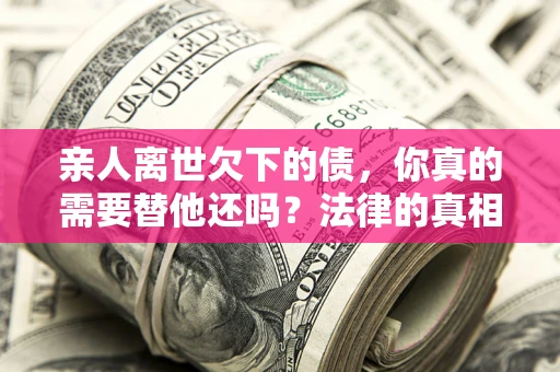 武汉亲人离世欠下的债，你真的需要替他还吗？法律的真相或许与你想的不一样